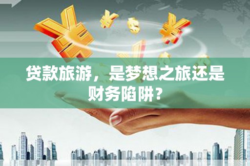 新津贷款旅游，是梦想之旅还是财务陷阱？