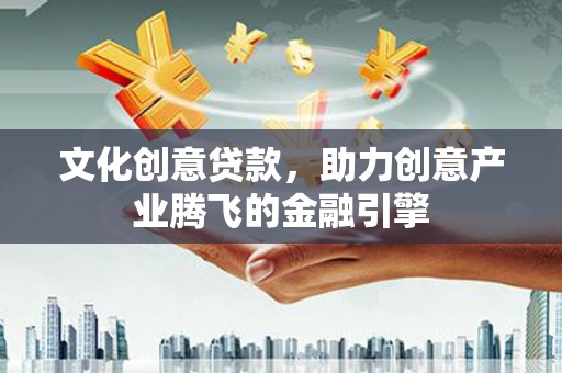 新津文化创意贷款，助力创意产业腾飞的金融引擎