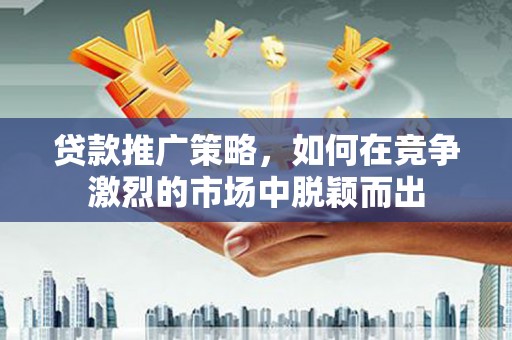 新津贷款推广策略，如何在竞争激烈的市场中脱颖而出
