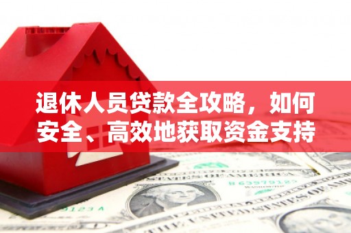 新津退休人员贷款全攻略，如何安全、高效地获取资金支持