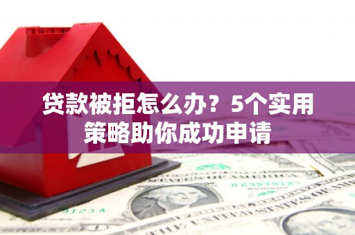 新津贷款被拒怎么办？5个实用策略助你成功申请