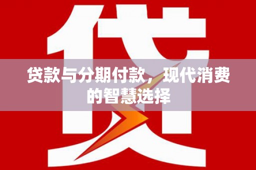 新津贷款与分期付款，现代消费的智慧选择