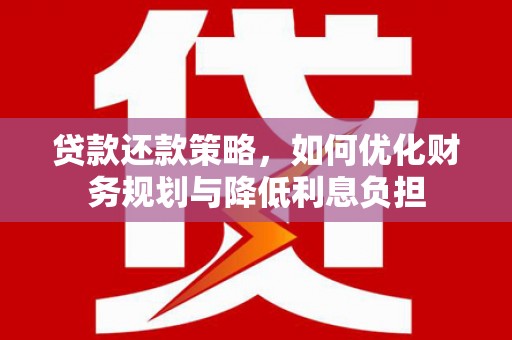 新津贷款还款策略，如何优化财务规划与降低利息负担