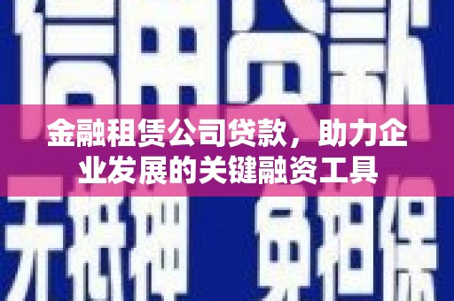 新津金融租赁公司贷款，助力企业发展的关键融资工具