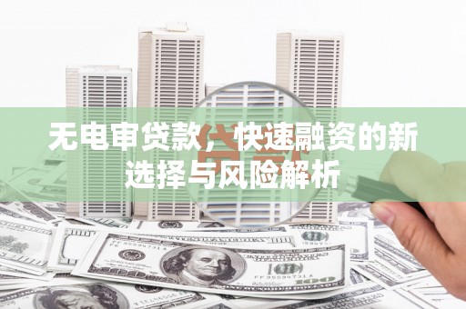 新津无电审贷款，快速融资的新选择与风险解析