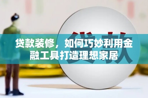 新津贷款装修，如何巧妙利用金融工具打造理想家居