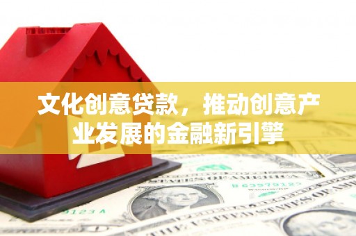 新津文化创意贷款，推动创意产业发展的金融新引擎