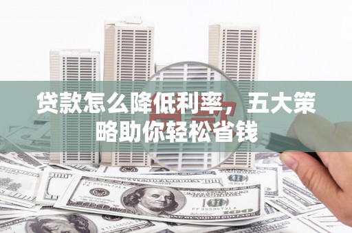 新津贷款怎么降低利率，五大策略助你轻松省钱