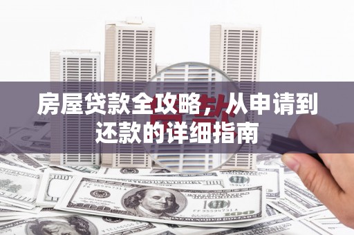 新津房屋贷款全攻略，从申请到还款的详细指南