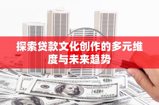 新津探索贷款文化创作的多元维度与未来趋势