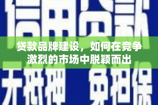 新津贷款品牌建设，如何在竞争激烈的市场中脱颖而出