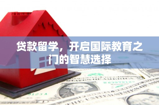 新津贷款留学，开启国际教育之门的智慧选择