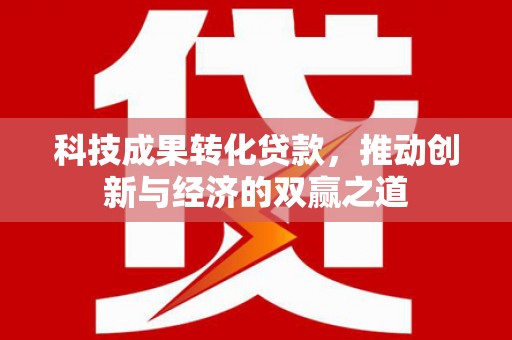 新津科技成果转化贷款，推动创新与经济的双赢之道