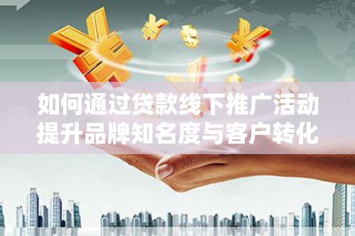 新津如何通过贷款线下推广活动提升品牌知名度与客户转化率