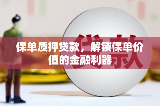 新津保单质押贷款，解锁保单价值的金融利器