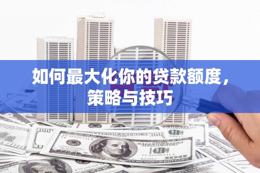 新津如何最大化你的贷款额度，策略与技巧