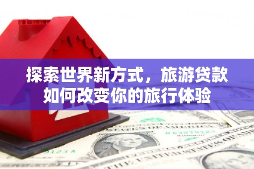 新津探索世界新方式，旅游贷款如何改变你的旅行体验