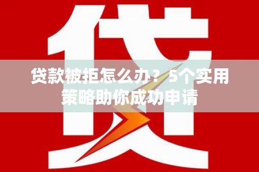 新津贷款被拒怎么办？5个实用策略助你成功申请