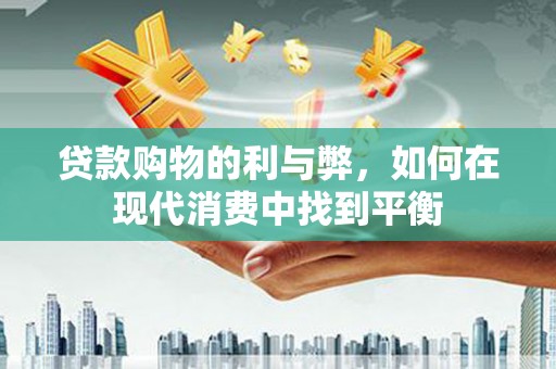 新津贷款购物的利与弊，如何在现代消费中找到平衡