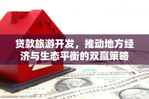 新津贷款旅游开发，推动地方经济与生态平衡的双赢策略