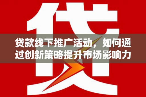 新津贷款线下推广活动，如何通过创新策略提升市场影响力