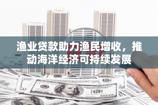 新津渔业贷款助力渔民增收，推动海洋经济可持续发展