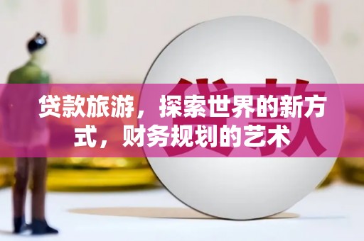 新津贷款旅游，探索世界的新方式，财务规划的艺术