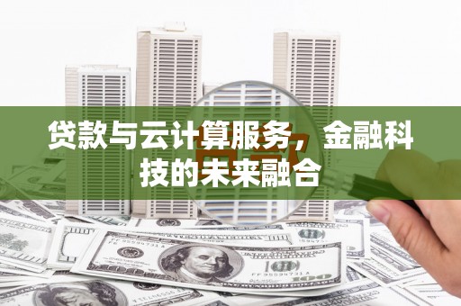 新津贷款与云计算服务，金融科技的未来融合