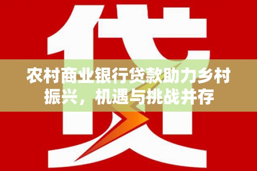 新津农村商业银行贷款助力乡村振兴，机遇与挑战并存