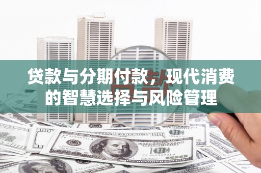 新津贷款与分期付款，现代消费的智慧选择与风险管理