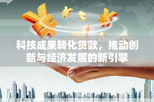 新津科技成果转化贷款，推动创新与经济发展的新引擎