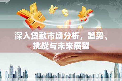 新津深入贷款市场分析，趋势、挑战与未来展望