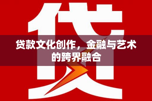 新津贷款文化创作，金融与艺术的跨界融合