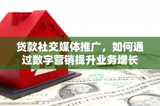 新津贷款社交媒体推广，如何通过数字营销提升业务增长