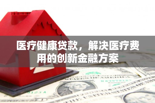 新津医疗健康贷款，解决医疗费用的创新金融方案