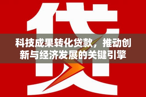新津科技成果转化贷款，推动创新与经济发展的关键引擎