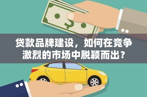 新津贷款品牌建设，如何在竞争激烈的市场中脱颖而出？