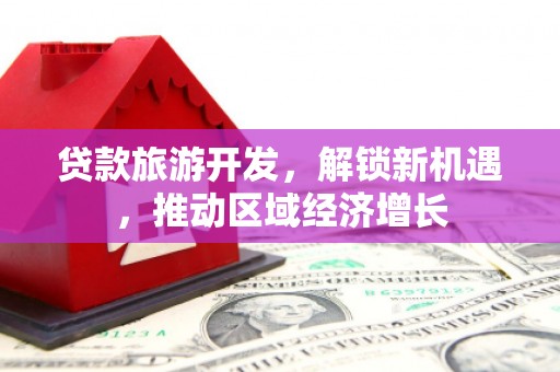 新津贷款旅游开发，解锁新机遇，推动区域经济增长