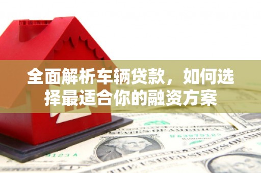 新津全面解析车辆贷款，如何选择最适合你的融资方案