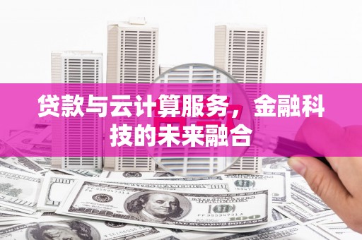 新津贷款与云计算服务，金融科技的未来融合