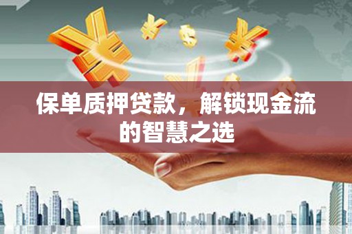 新津保单质押贷款，解锁现金流的智慧之选
