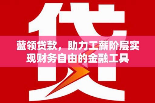 新津蓝领贷款，助力工薪阶层实现财务自由的金融工具