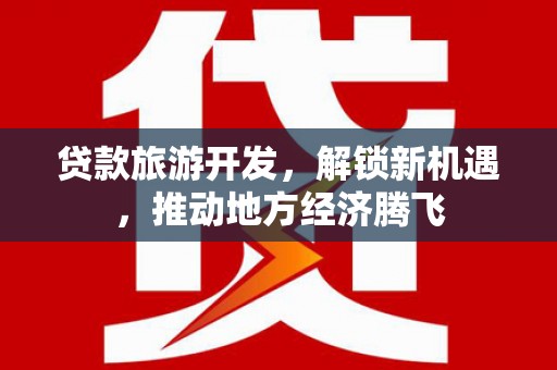 新津贷款旅游开发，解锁新机遇，推动地方经济腾飞