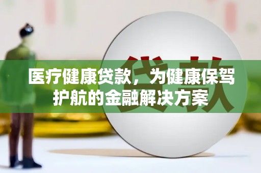 新津医疗健康贷款，为健康保驾护航的金融解决方案