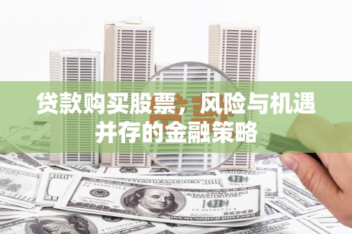 新津贷款购买股票，风险与机遇并存的金融策略