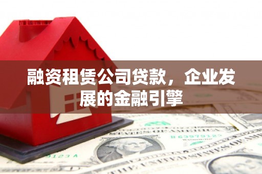 新津融资租赁公司贷款，企业发展的金融引擎