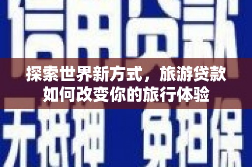 新津探索世界新方式，旅游贷款如何改变你的旅行体验