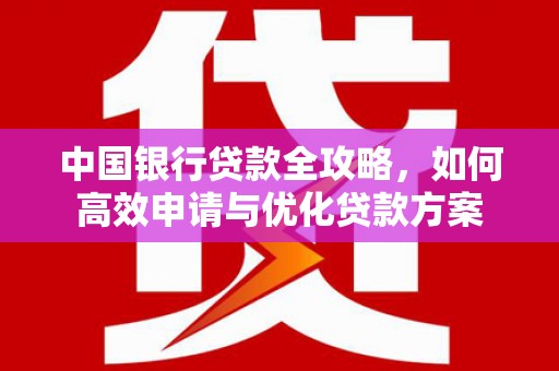 新津中国银行贷款全攻略，如何高效申请与优化贷款方案