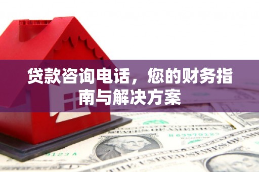 新津贷款咨询电话，您的财务指南与解决方案