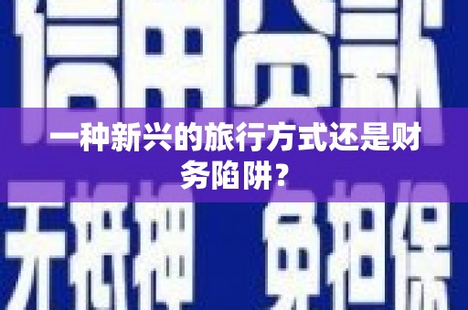 新津一种新兴的旅行方式还是财务陷阱？